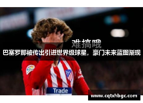 巴塞罗那被传出引进世界级球星，豪门未来蓝图渐现