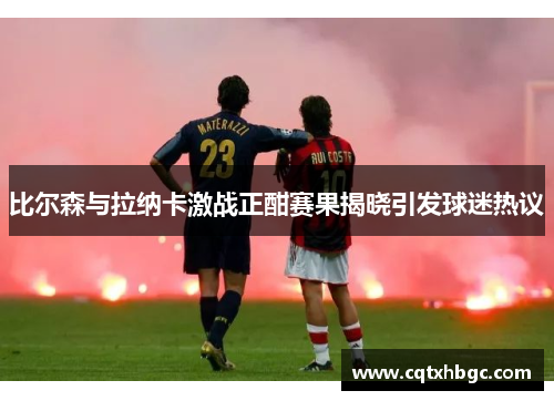 比尔森与拉纳卡激战正酣赛果揭晓引发球迷热议