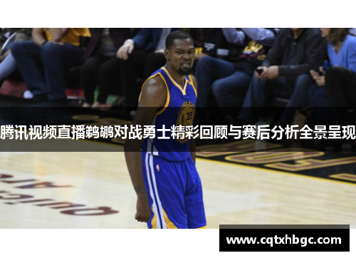 腾讯视频直播鹈鹕对战勇士精彩回顾与赛后分析全景呈现