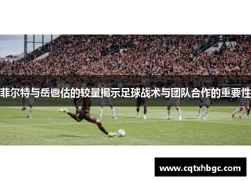 菲尔特与岳鬯估的较量揭示足球战术与团队合作的重要性